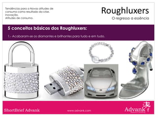 Tendências para a Novas atitudes de
consumo como resultado da crise.
Inovação.
                                                            Roughluxers
Atitudes de consumo.                                              O regresso a essência

 5 conceitos básicos dos Roughluxers:
 1.- Acabaram-se os diamantes e brilhantes para tudo e em tudo.




ShortBrief Advank                     www.advank.com
 