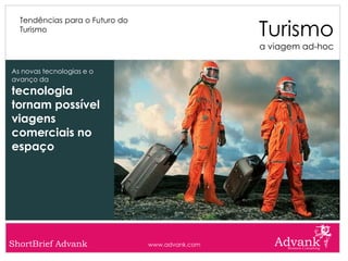 Turismo
  Tendências para o Futuro do
  Turismo

                                                 a viagem ad-hoc

As novas tecnologias e o
avanço da
tecnologia
tornam possível
viagens
comerciais no
espaço




ShortBrief Advank               www.advank.com
 