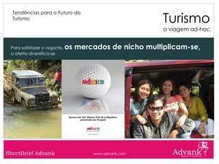 Turismo
  Tendências para o Futuro do
  Turismo

                                                         a viagem ad-hoc


 Para satisfazer o viajante,   os mercados de nicho multiplicam-se,
 a oferta diversifica-se




ShortBrief Advank                     www.advank.com
 