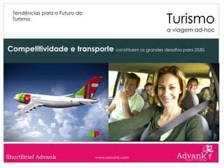 Turismo
  Tendências para o Futuro do
  Turismo

                                                        a viagem ad-hoc


Competitividade e transporte constituem os grandes desafios para 2030.




ShortBrief Advank               www.advank.com
 