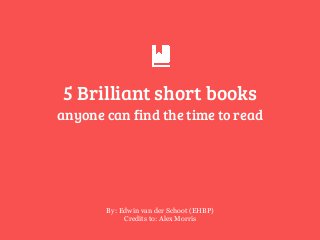 5 Brilliant short books 
By: Edwin van der Schoot (EHBP)
Credits to: Alex Morris
anyone can find the time to read
 