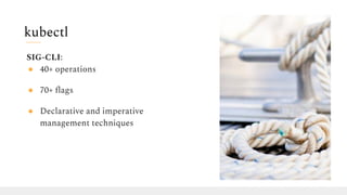 SIG-CLI:
● 40+ operations
● 70+ ﬂags
● Declarative and imperative
management techniques
kubectl
 