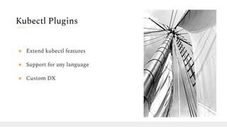● Extend kubectl features
● Support for any language
● Custom DX
Kubectl Plugins
 