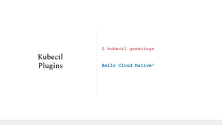 $ kubectl greetings
Hello Cloud Native!
Kubectl
Plugins
 