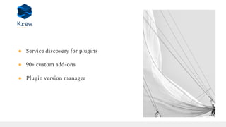 ● Service discovery for plugins
● 90+ custom add-ons
● Plugin version manager
 