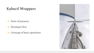 ● Point of presence
● Developer-ﬁrst
● Coverage of basic operations
Kubectl Wrappers
 