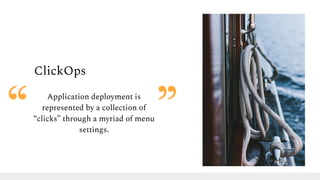 ClickOps
Application deployment is
represented by a collection of
“clicks” through a myriad of menu
settings.
 