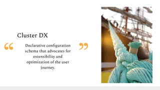 Cluster DX
Declarative conﬁguration
schema that advocates for
extensibility and
optimization of the user
journey.
 