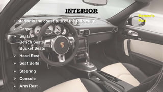 INTERIOR
• Interior is the constitute of the following:-
 Carpet
 Seats:
Bench Seats
Bucket Seats
 Head Rest
 Seat Belts
 Steering
 Console
 Arm Rest
Hamza’s
Part
 