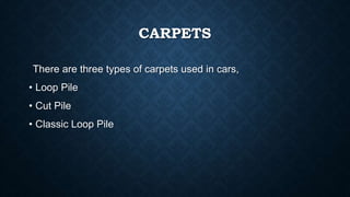 CARPETS
There are three types of carpets used in cars,
• Loop Pile
• Cut Pile
• Classic Loop Pile
 