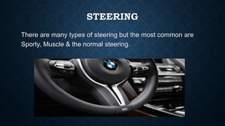 STEERING
There are many types of steering but the most common are
Sporty, Muscle & the normal steering.
 
