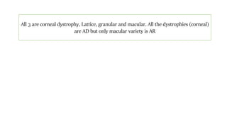 All 3 are corneal dystrophy, Lattice, granular and macular. All the dystrophies (corneal)
are AD but only macular variety is AR
 