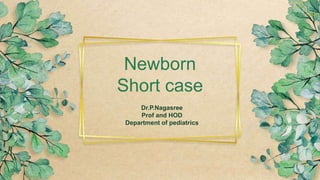Newborn
Short case
Dr.P.Nagasree
Prof and HOD
Department of pediatrics
 