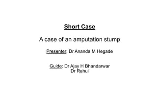 Short Case
A case of an amputation stump
Presenter: Dr Ananda M Hegade
Guide: Dr Ajay H Bhandarwar
Dr Rahul
 