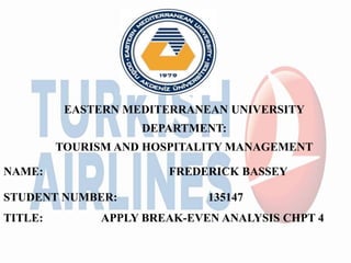EASTERN MEDITERRANEAN UNIVERSITY
DEPARTMENT:
TOURISM AND HOSPITALITY MANAGEMENT
NAME: FREDERICK BASSEY
STUDENT NUMBER: 135147
TITLE: APPLY BREAK-EVEN ANALYSIS CHPT 4
 