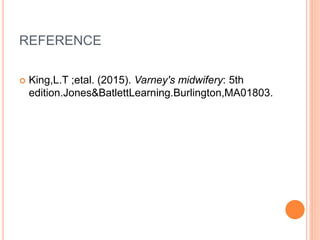REFERENCE
 King,L.T ;etal. (2015). Varney's midwifery: 5th
edition.Jones&BatlettLearning.Burlington,MA01803.
 