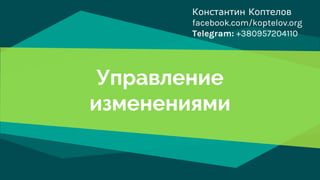 Управление
изменениями
Константин Коптелов
facebook.com/koptelov.org
Telegram: +380957204110
 