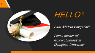 HELLO !
I am Mahsa Farqarazi
I am a master of
nanotechnology at
Damghan University
2
 