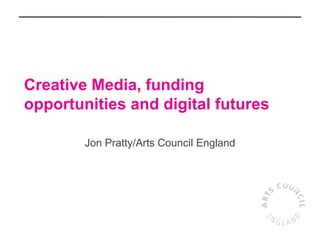 Creative Media, funding
opportunities and digital futures
Jon Pratty/Arts Council England
 