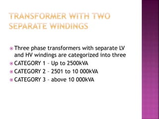  Three phase transformers with separate LV
and HV windings are categorized into three
 CATEGORY 1 – Up to 2500kVA
 CATEGORY 2 – 2501 to 10 000kVA
 CATEGORY 3 – above 10 000kVA
 
