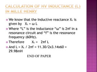  We know that the Inductive reactance XL is
given by XL = ω L
 Where “L” is the inductance “ω” is 2πf in a
resonance circuit and “f” is the resonance
frequency (60Hz).
 Therefore XL = 2πf L
 And L = XL / 2πf = 11.30/2x3.14x60 =
29.98mH
END OF PAPER
 