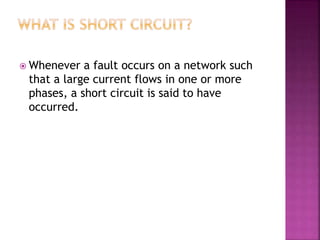  Whenever a fault occurs on a network such
that a large current flows in one or more
phases, a short circuit is said to have
occurred.
 