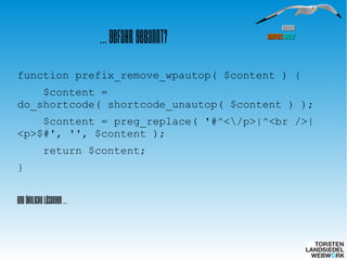 HamburgHamburg
WordPressWordPress MeetupMeetup
… Gefahr gebannt?
function prefix_remove_wpautop( $content ) {
$content =
do_shortcode( shortcode_unautop( $content ) );
$content = preg_replace( '#^</p>|^<br />|
<p>$#', '', $content );
return $content;
}
Und ähnliche Lösungen ...
 