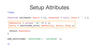 Setup Attributes
<?php
function callback( $atts = [], $content = null, $tag = '' ) { 
 
$defaults = array( 'id' => 0 ); 
$atts = shortcode_atts( $defaults, $atts, $tag ); 
 
return $content; 
}
add_shortcode( 'shortcode', 'callback' );
?>
 