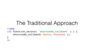 The Traditional Approach
<?php
if( function_exists( 'shortcode_callback' ) ) {
shortcode_callback( $atts, $content );
}
?>
 