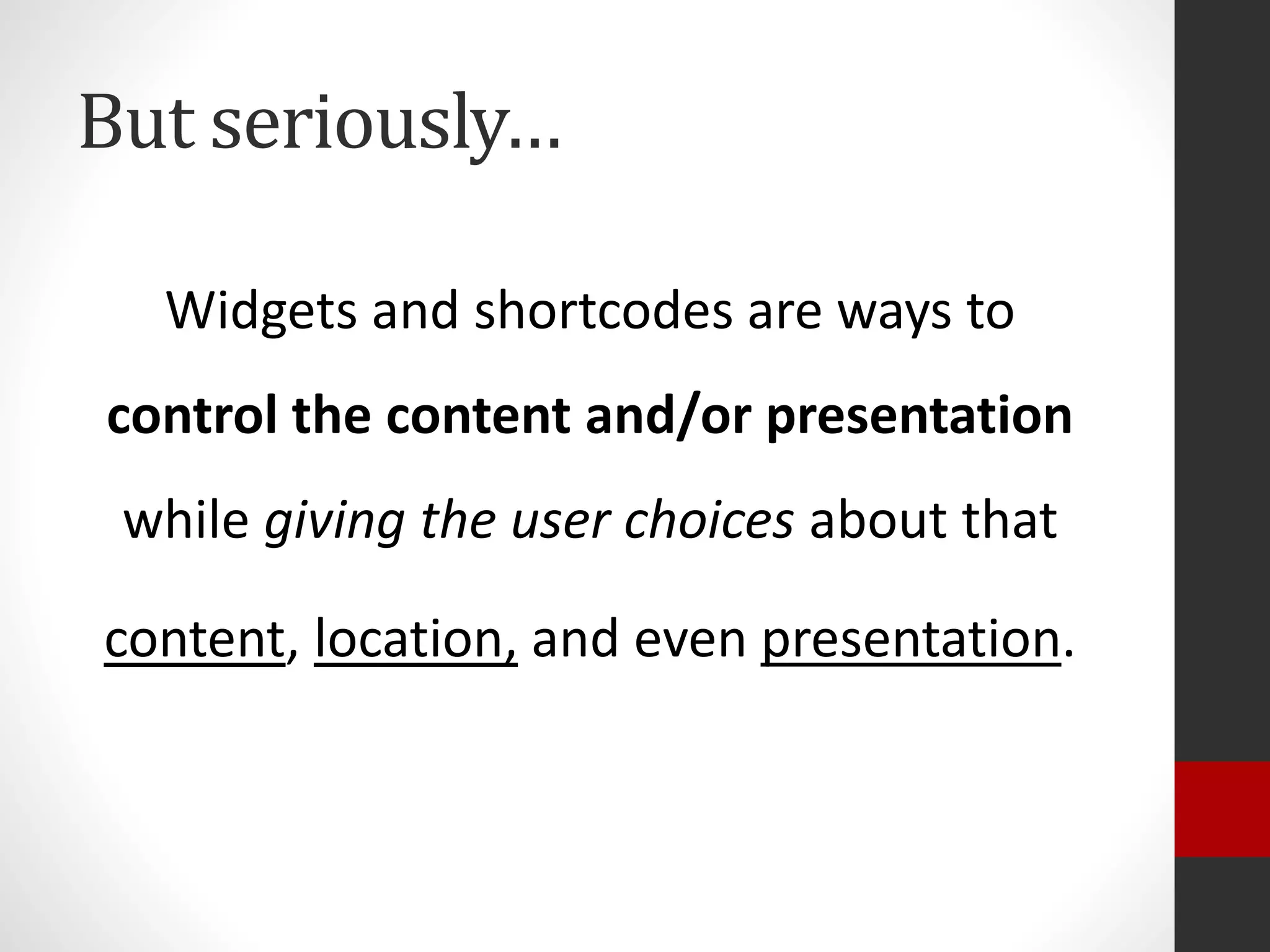 But seriously…
Widgets and shortcodes are ways to
control the content and/or presentation
while giving the user choices about that
content, location, and even presentation.
 