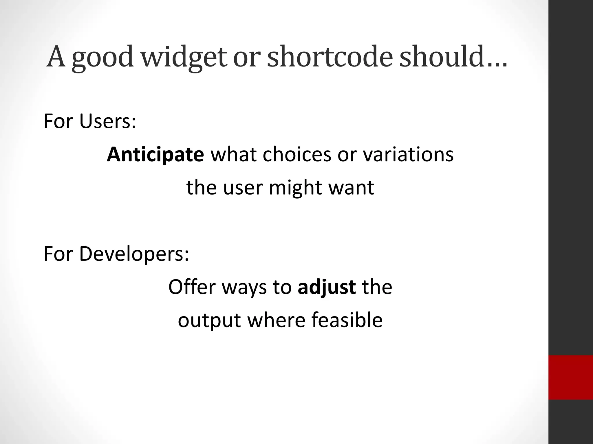 A good widget or shortcode should…
For Users:
Anticipate what choices or variations
the user might want
For Developers:
Offer ways to adjust the
output where feasible
 