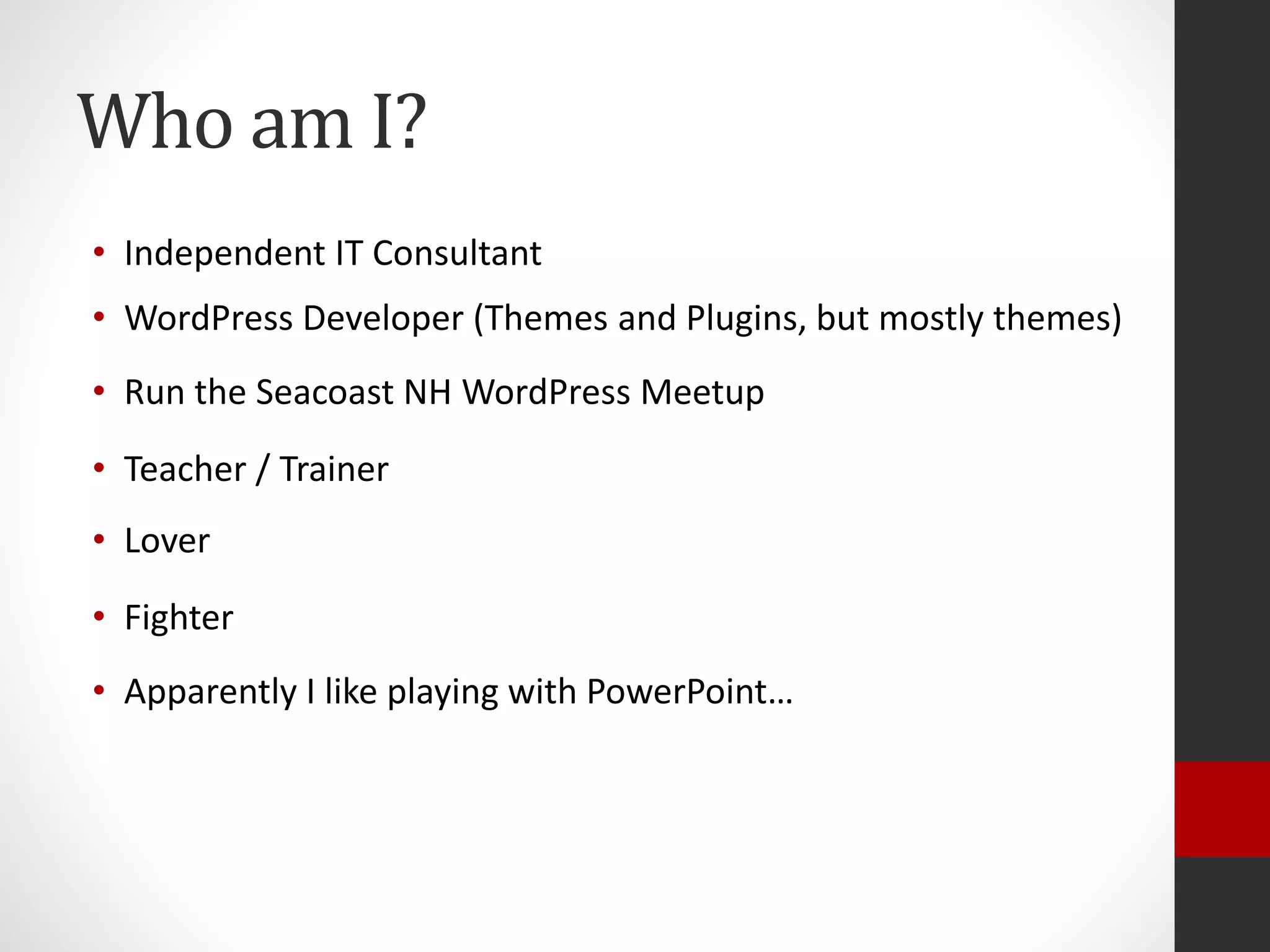 Who am I?
• Independent IT Consultant
• WordPress Developer (Themes and Plugins, but mostly themes)
• Run the Seacoast NH WordPress Meetup
• Lover
• Fighter
• Apparently I like playing with PowerPoint…
• Teacher / Trainer
 