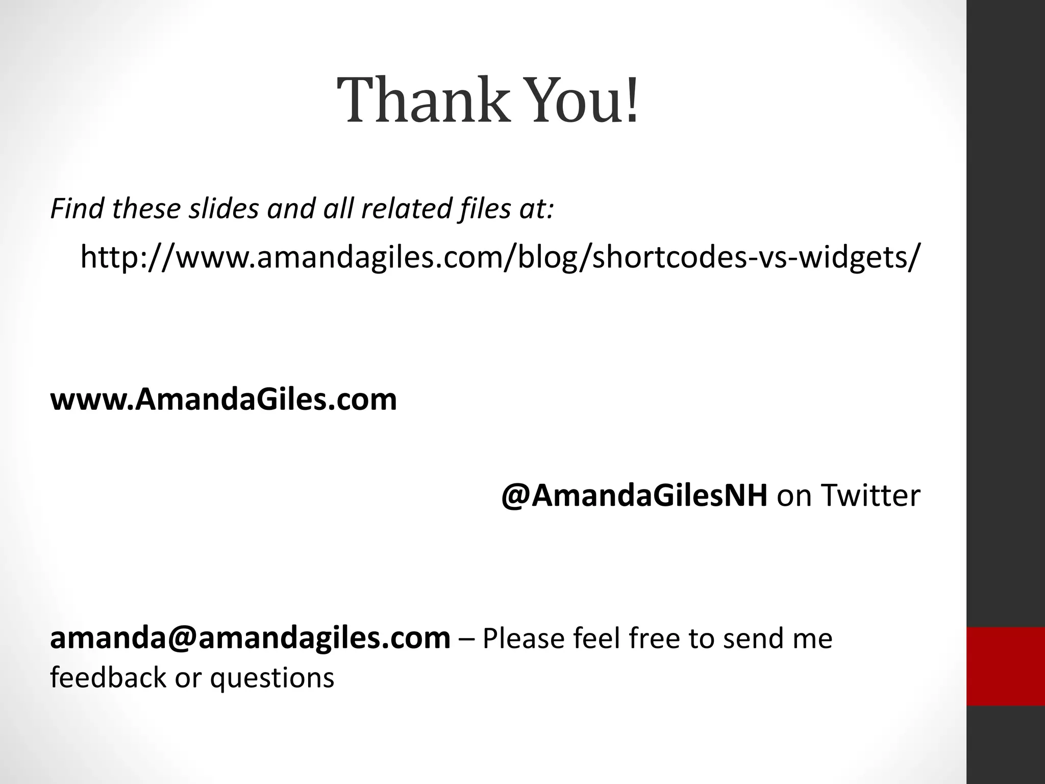 Thank You!
Find these slides and all related files at:
http://www.amandagiles.com/blog/shortcodes-vs-widgets/
www.AmandaGiles.com
@AmandaGilesNH on Twitter
amanda@amandagiles.com – Please feel free to send me
feedback or questions
 