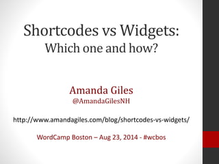 Shortcodes vs Widgets:
Which one and how?
Amanda Giles
@AmandaGilesNH
http://www.amandagiles.com/blog/shortcodes-vs-widgets/
WordCamp Boston – Aug 23, 2014 - #wcbos
 