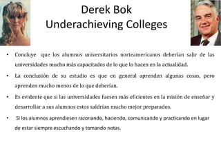 Derek Bok
Underachieving Colleges
• Concluye que los alumnos universitarios norteamericanos deberían salir de las
universi...