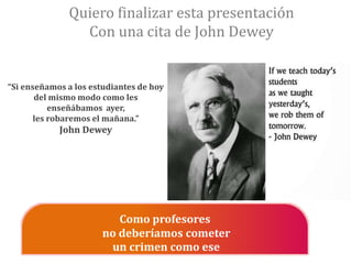 Quiero finalizar esta presentación
Con una cita de John Dewey
Como profesores
no deberíamos cometer
un crimen como ese
“Si...