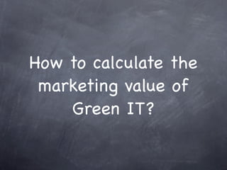 How to calculate the
marketing value of
Green IT?
 