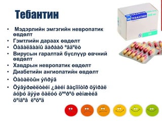 Тебантин
•
•
•
•
•
•
•
•

Мэдэрлийн эмгэгийн невропатик
өвдөлт
Гэмтлийн дараах өвдөлт
Õàãàëãààíû äàðààõ ºâäºëò
Вирусын гаралтай бүслүүр өвчний
өвдөлт
Хавдрын невропатик өвдөлт
Диабетийн ангиопатийн өвдөлт
Òàòàëòûн ýñðýã
Öýâýðøèëòèéí ¿åèéí âàçîìîòîð õÿìðàë
áóþó äýýø õàëóó õººðºõ øèíæèéã
õºíãºâ ëºõºä

 