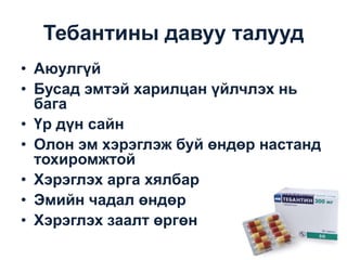 Тебантины давуу талууд
• Аюулгүй
• Бусад эмтэй харилцан үйлчлэх нь
бага
• Үр дүн сайн
• Олон эм хэрэглэж буй өндөр настанд
тохиромжтой
• Хэрэглэх арга хялбар
• Эмийн чадал өндөр
• Хэрэглэх заалт өргөн

 