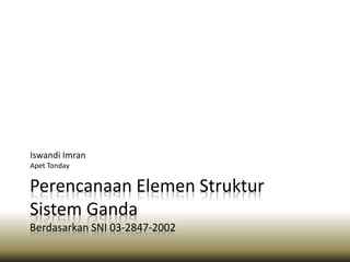 Perencanaan Elemen Struktur
Sistem Ganda
Berdasarkan SNI 03-2847-2002
Iswandi Imran
Apet Tonday
 