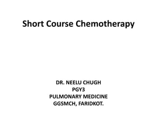 Short Course Chemotherapy
DR. NEELU CHUGH
PGY3
PULMONARY MEDICINE
GGSMCH, FARIDKOT.
 