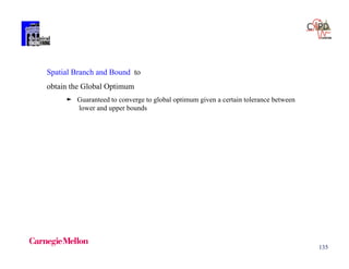 135
Spatial Branch and Bound to
obtain the Global Optimum
► Guaranteed to converge to global optimum given a certain tolerance between
lower and upper bounds
 