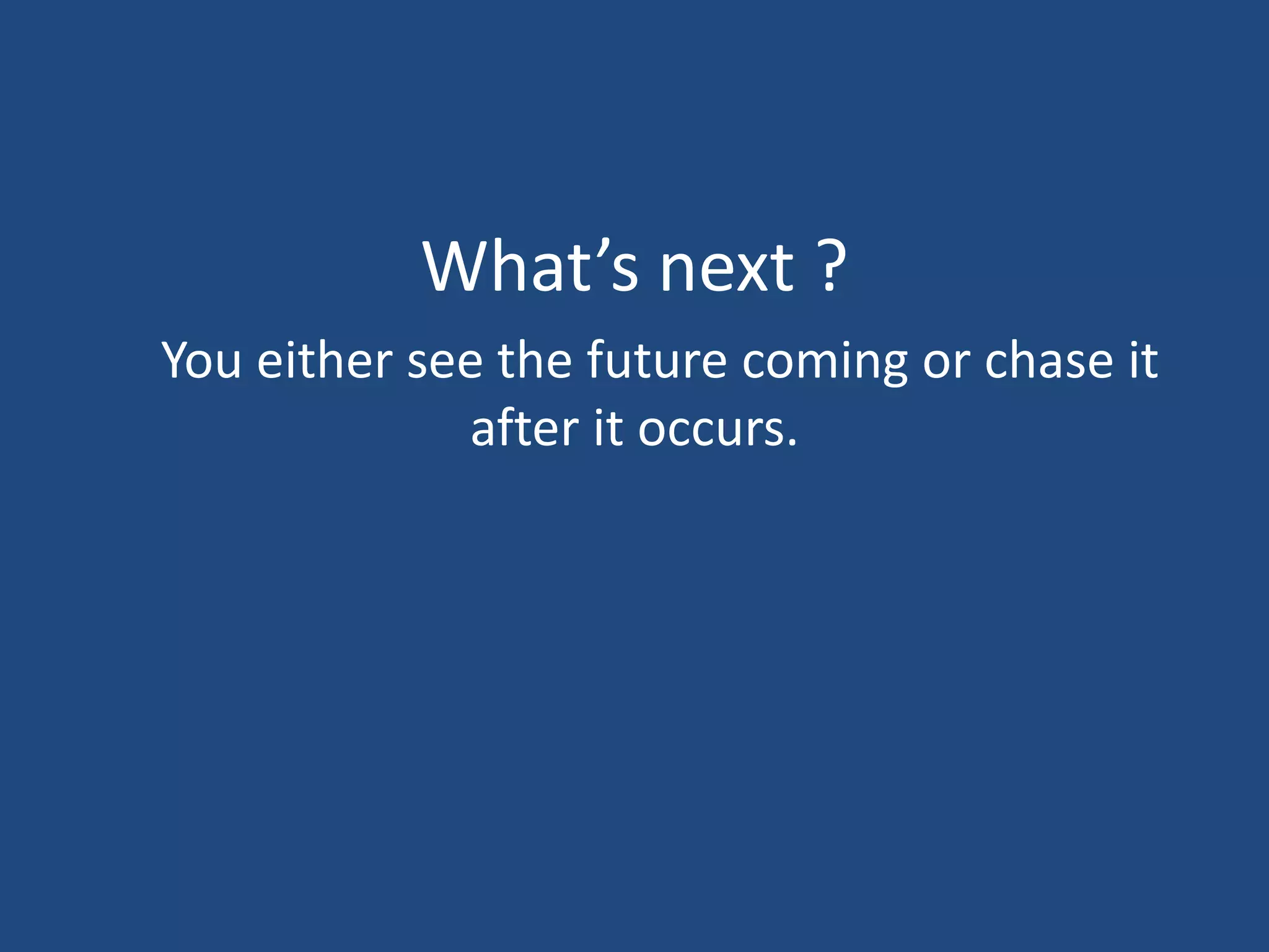 What’s next ?
You either see the future coming or chase it
after it occurs.
 