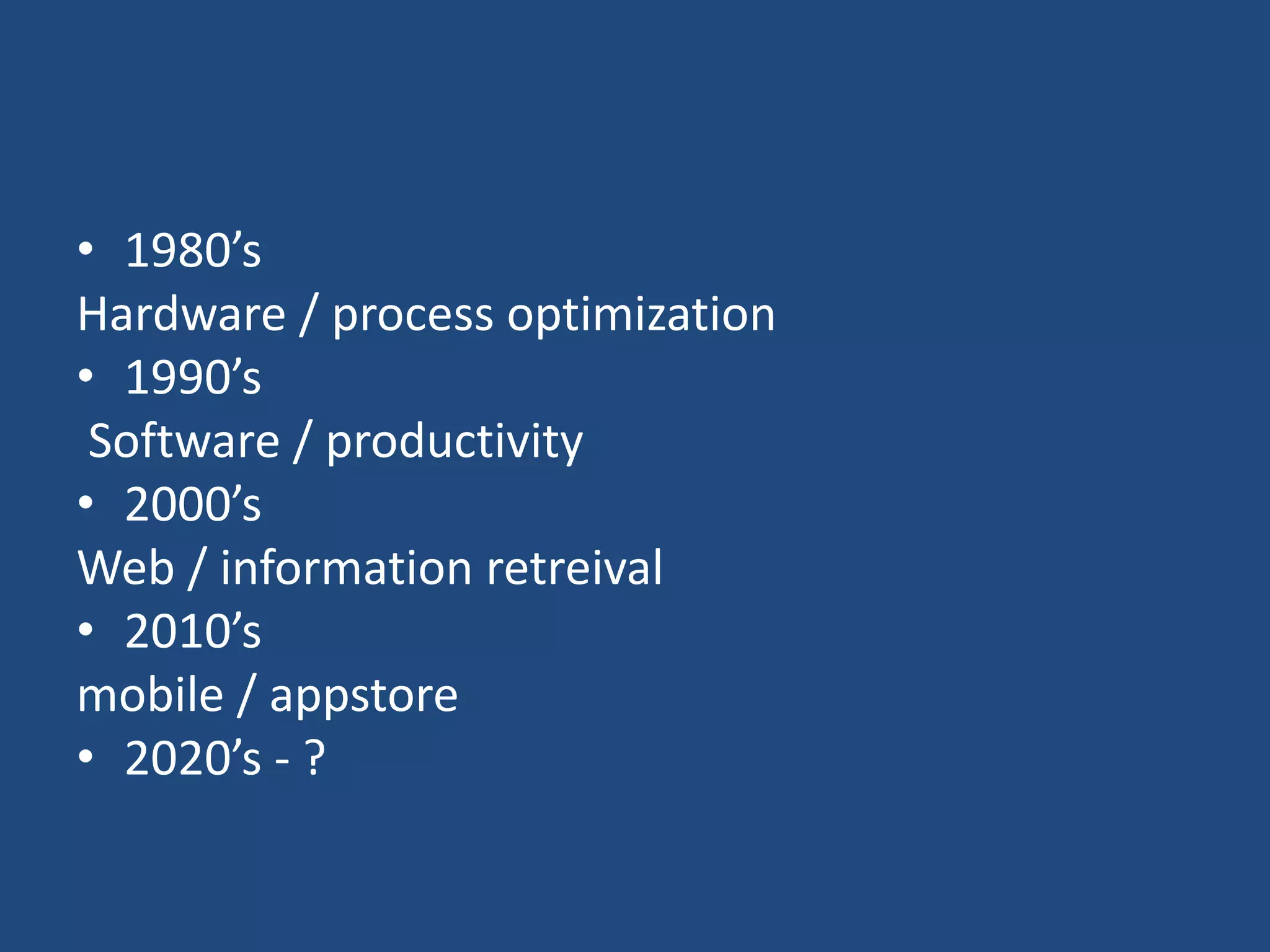 • 1980’s
Hardware / process optimization
• 1990’s
Software / productivity
• 2000’s
Web / information retreival
• 2010’s
mobile / appstore
• 2020’s - ?
 