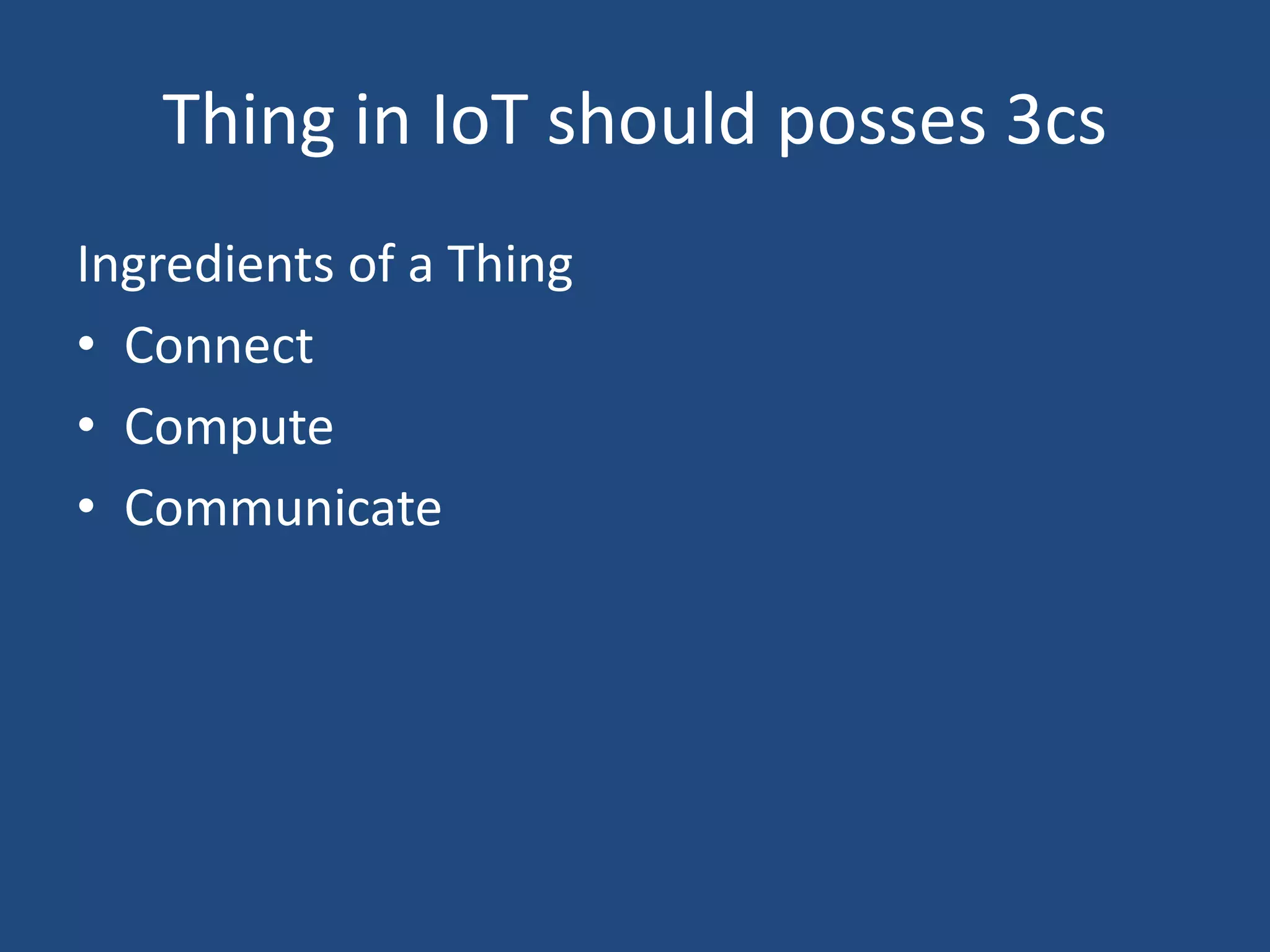 Thing in IoT should posses 3cs
Ingredients of a Thing
• Connect
• Compute
• Communicate
 