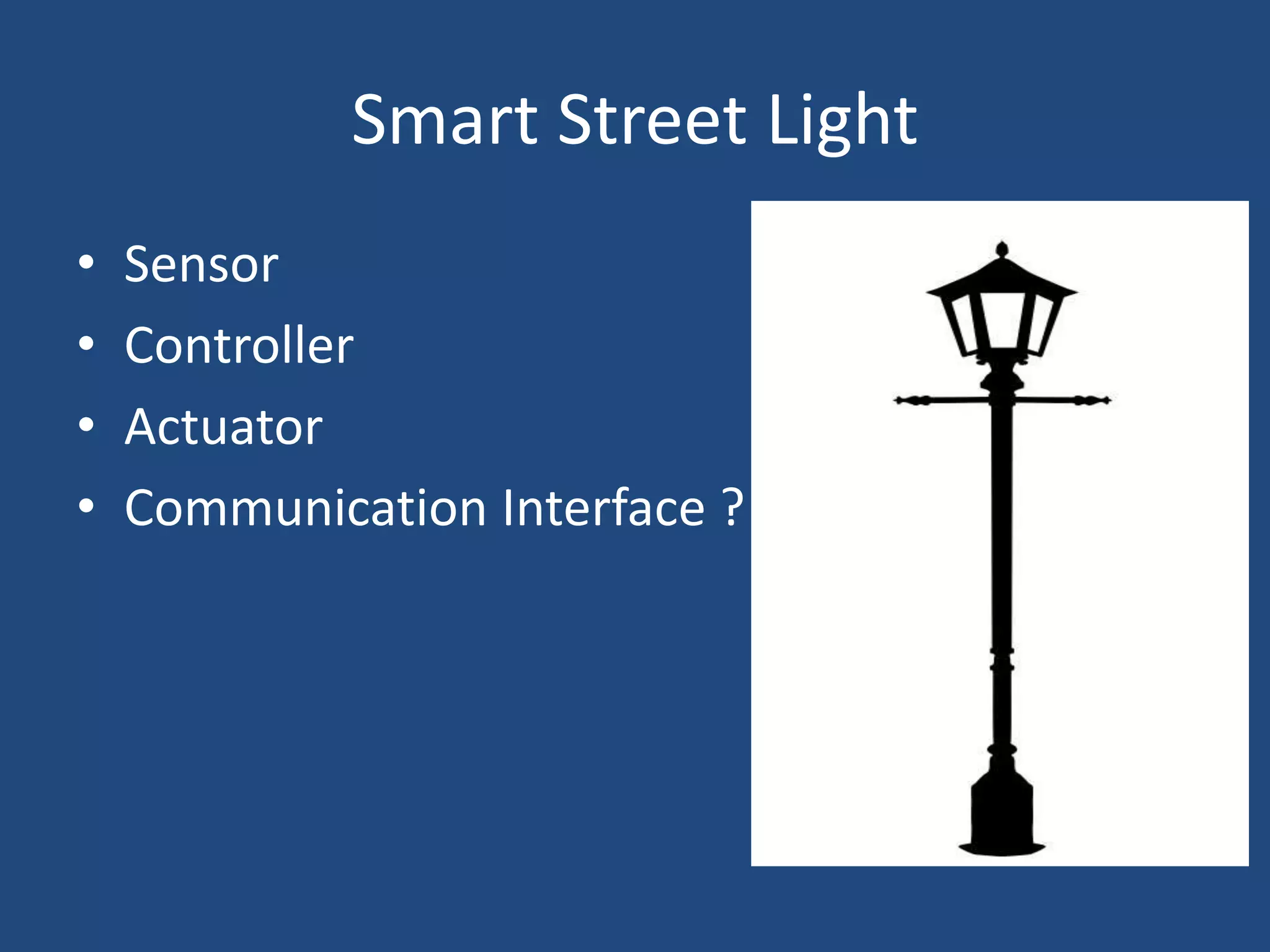 Smart Street Light
• Sensor
• Controller
• Actuator
• Communication Interface ?
 
