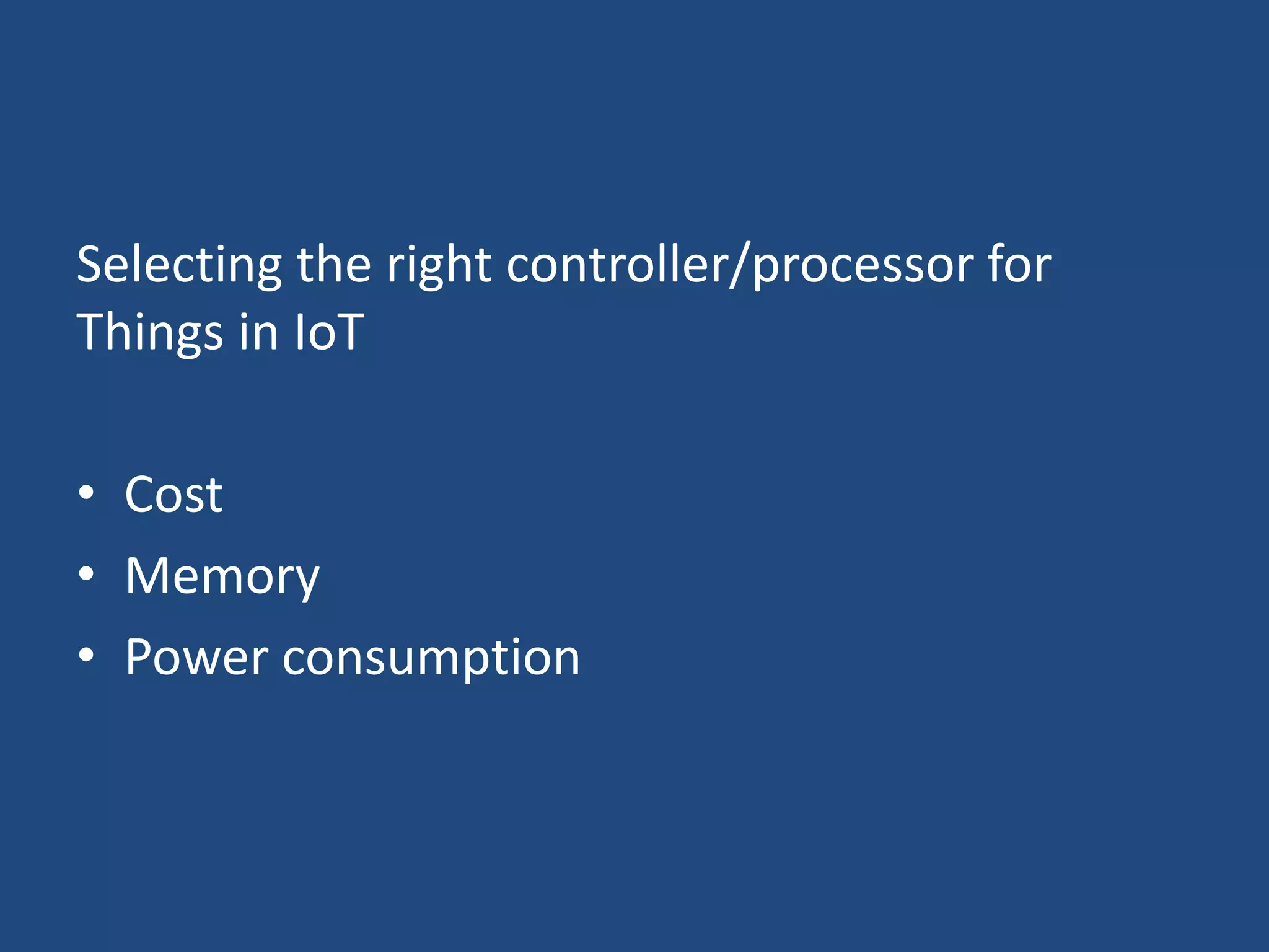 Selecting the right controller/processor for
Things in IoT
• Cost
• Memory
• Power consumption
 