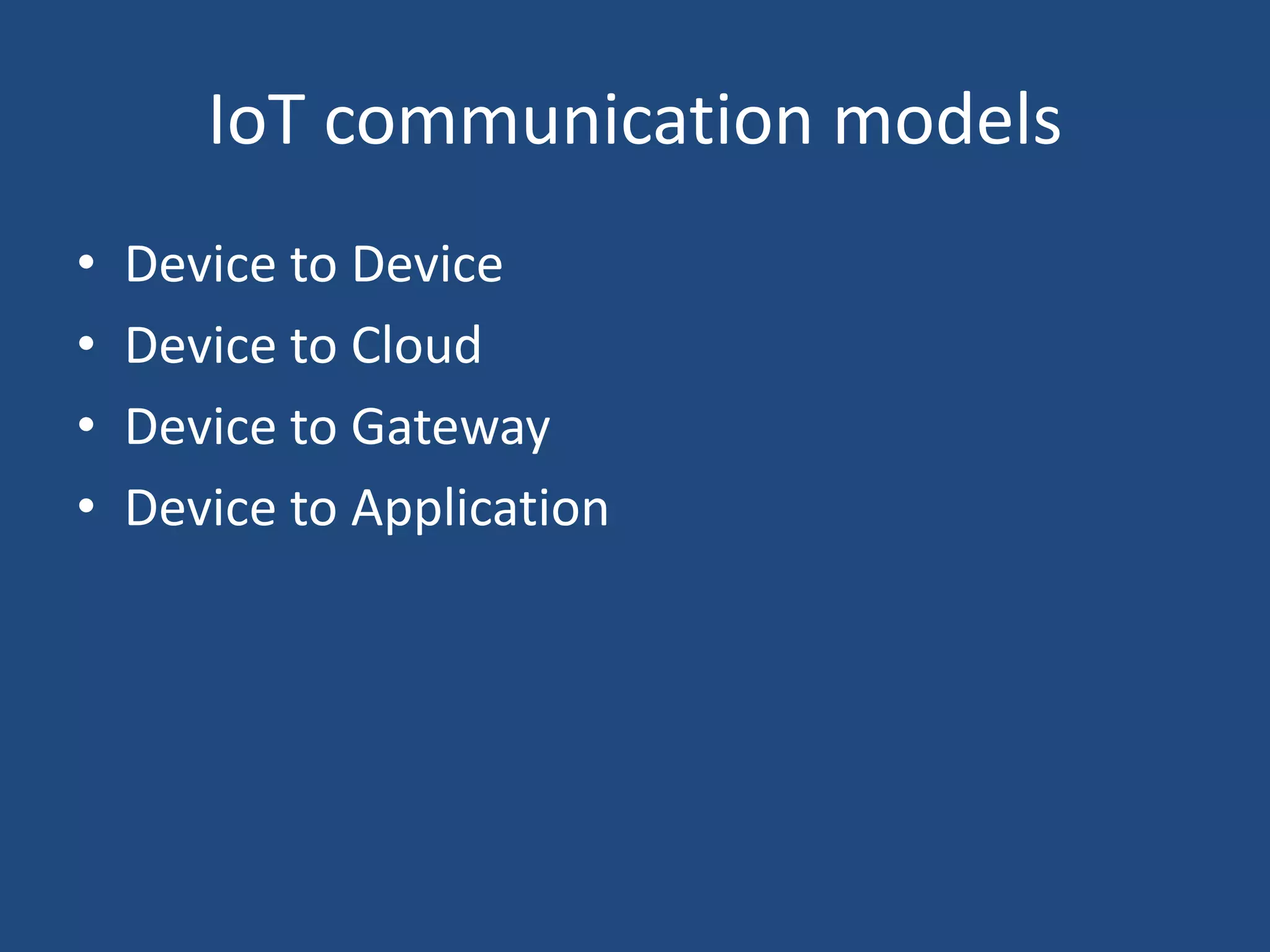 IoT communication models
• Device to Device
• Device to Cloud
• Device to Gateway
• Device to Application
 