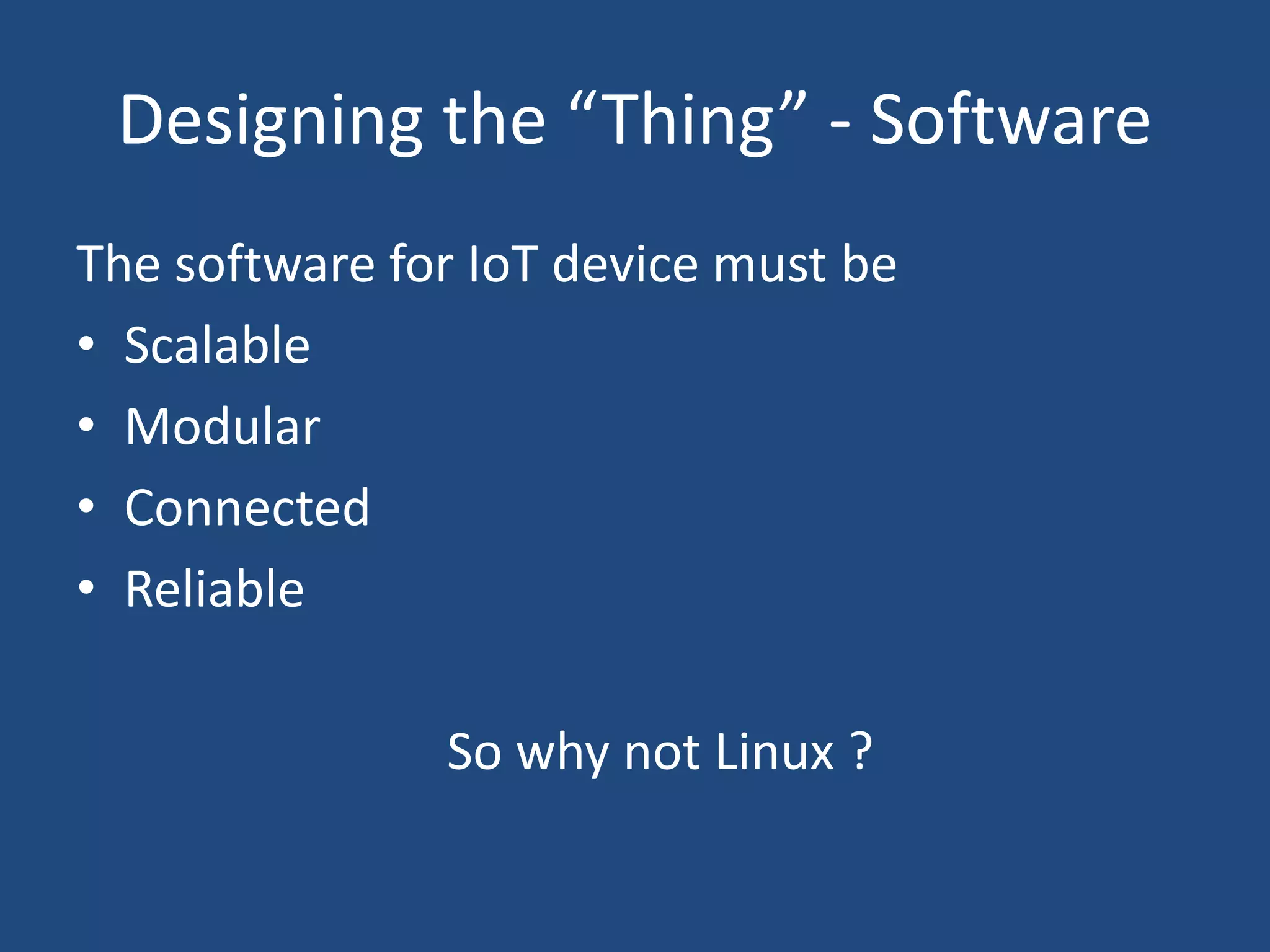 Designing the “Thing” - Software
The software for IoT device must be
• Scalable
• Modular
• Connected
• Reliable
So why not Linux ?
 
