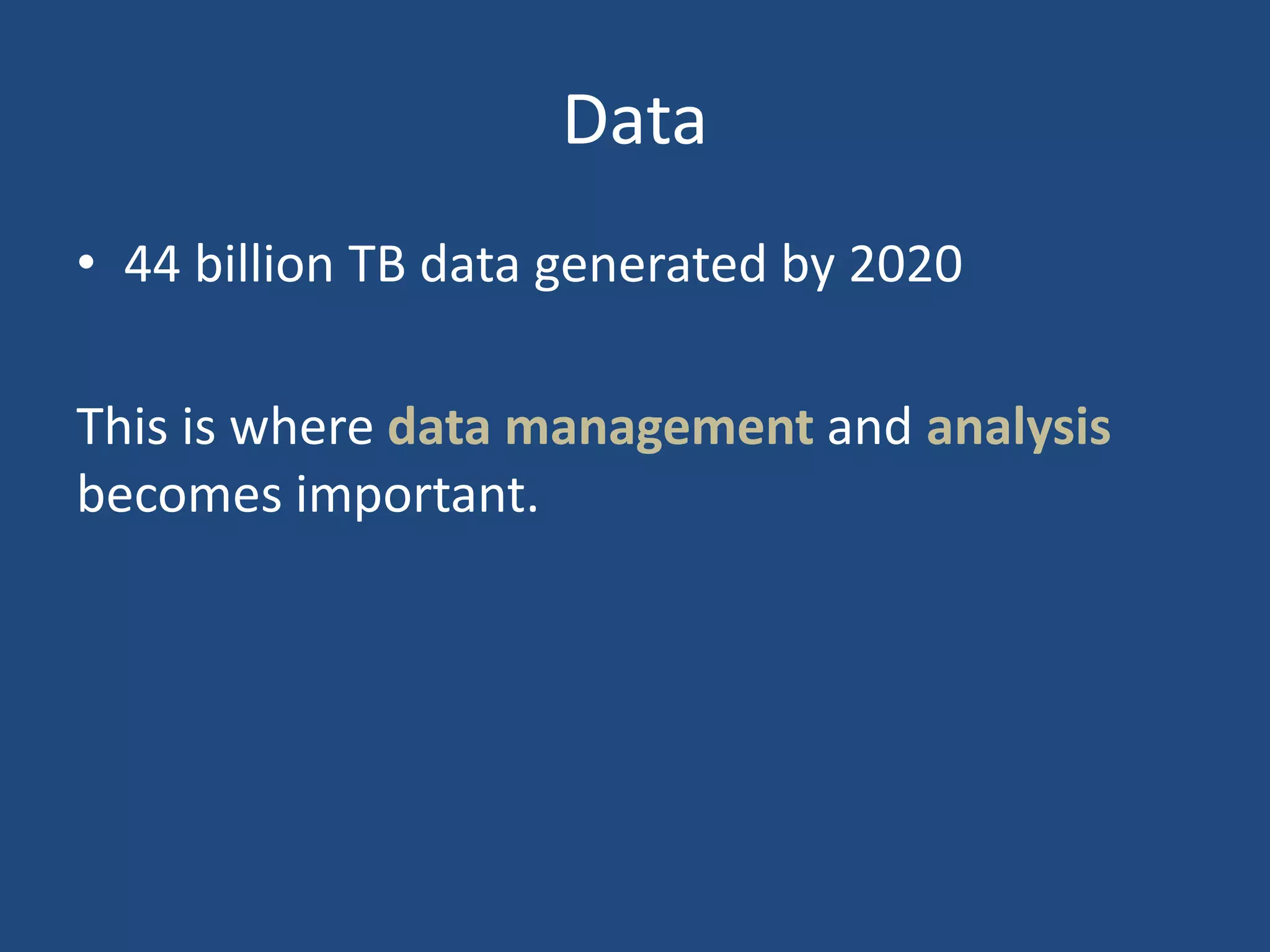 Data
• 44 billion TB data generated by 2020
This is where data management and analysis
becomes important.
 
